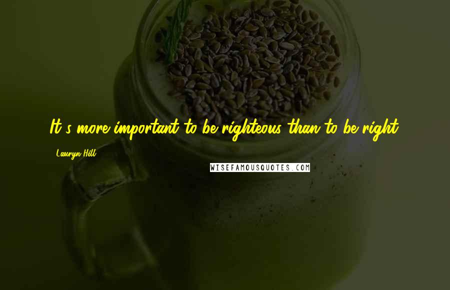 Lauryn Hill Quotes: It's more important to be righteous than to be right.