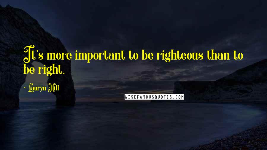 Lauryn Hill Quotes: It's more important to be righteous than to be right.