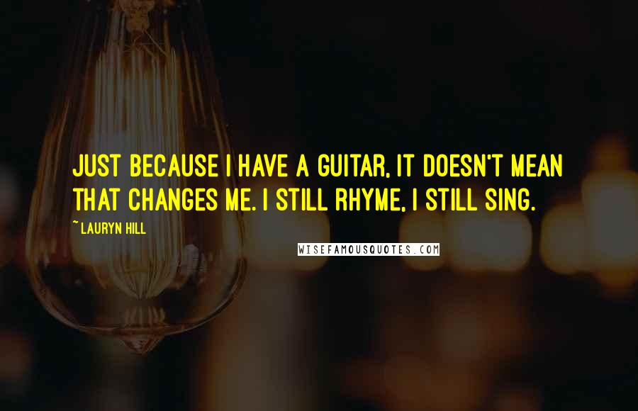 Lauryn Hill Quotes: Just because I have a guitar, it doesn't mean that changes me. I still rhyme, I still sing.