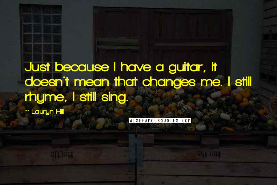 Lauryn Hill Quotes: Just because I have a guitar, it doesn't mean that changes me. I still rhyme, I still sing.