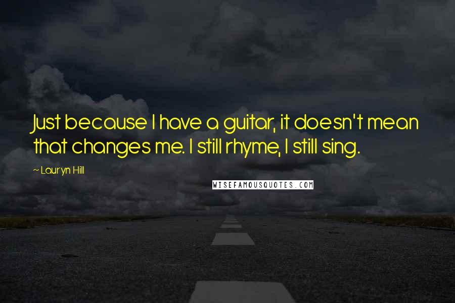 Lauryn Hill Quotes: Just because I have a guitar, it doesn't mean that changes me. I still rhyme, I still sing.