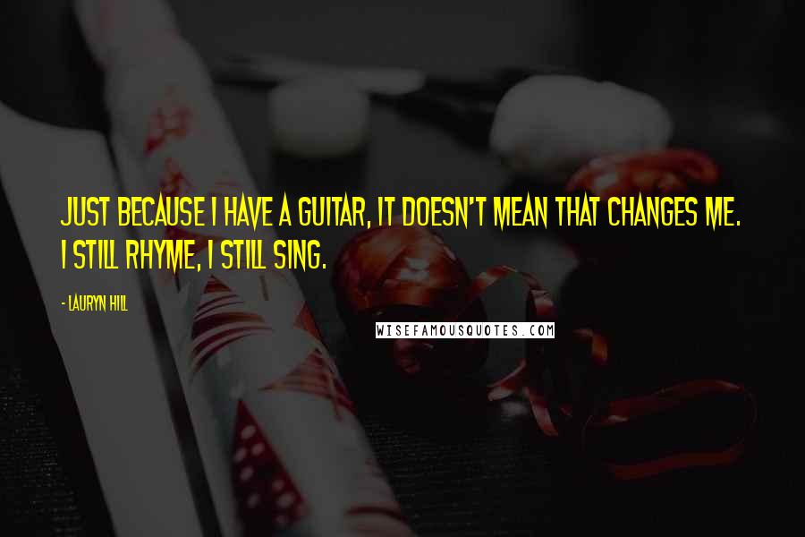 Lauryn Hill Quotes: Just because I have a guitar, it doesn't mean that changes me. I still rhyme, I still sing.