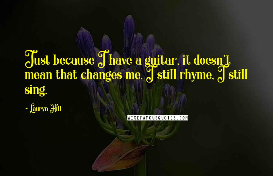 Lauryn Hill Quotes: Just because I have a guitar, it doesn't mean that changes me. I still rhyme, I still sing.