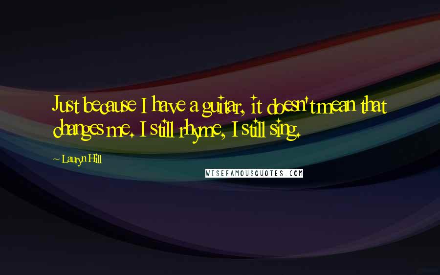 Lauryn Hill Quotes: Just because I have a guitar, it doesn't mean that changes me. I still rhyme, I still sing.