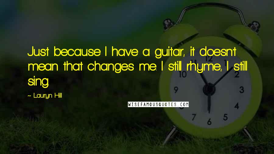 Lauryn Hill Quotes: Just because I have a guitar, it doesn't mean that changes me. I still rhyme, I still sing.