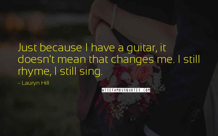 Lauryn Hill Quotes: Just because I have a guitar, it doesn't mean that changes me. I still rhyme, I still sing.