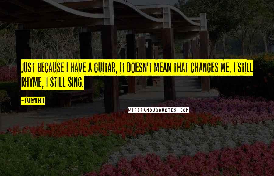 Lauryn Hill Quotes: Just because I have a guitar, it doesn't mean that changes me. I still rhyme, I still sing.