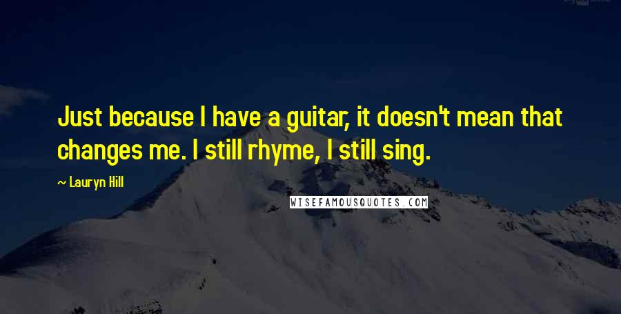 Lauryn Hill Quotes: Just because I have a guitar, it doesn't mean that changes me. I still rhyme, I still sing.