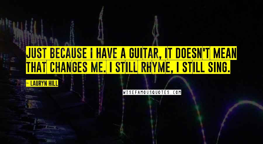 Lauryn Hill Quotes: Just because I have a guitar, it doesn't mean that changes me. I still rhyme, I still sing.