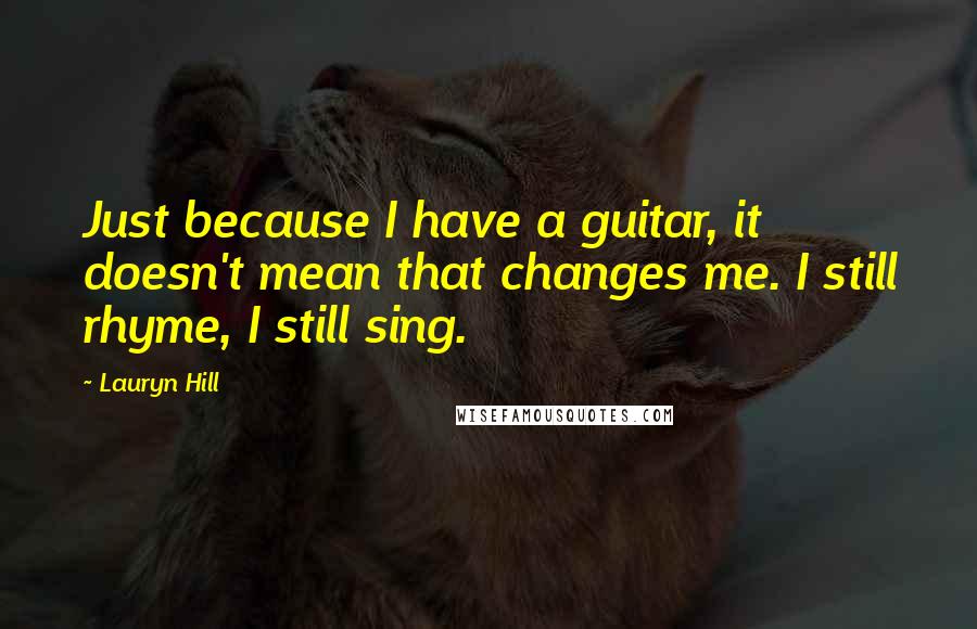 Lauryn Hill Quotes: Just because I have a guitar, it doesn't mean that changes me. I still rhyme, I still sing.