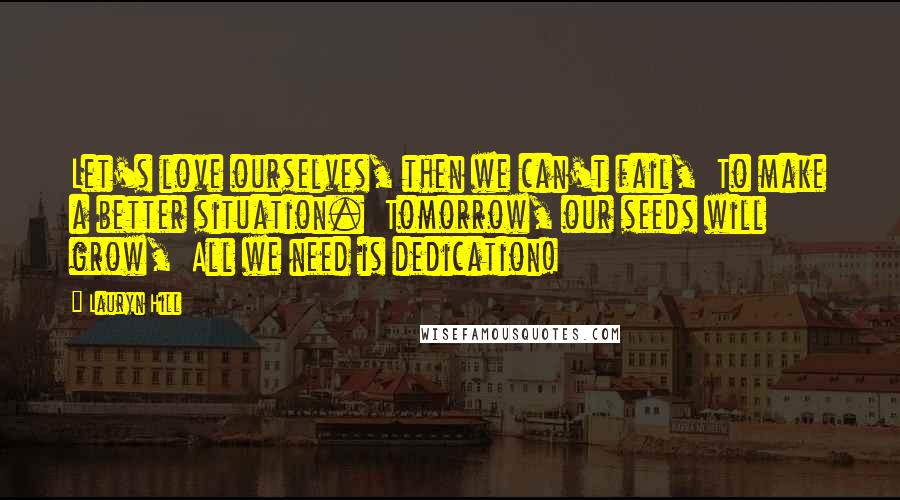 Lauryn Hill Quotes: Let's love ourselves, then we can't fail,  To make a better situation.  Tomorrow, our seeds will grow,  All we need is dedication!