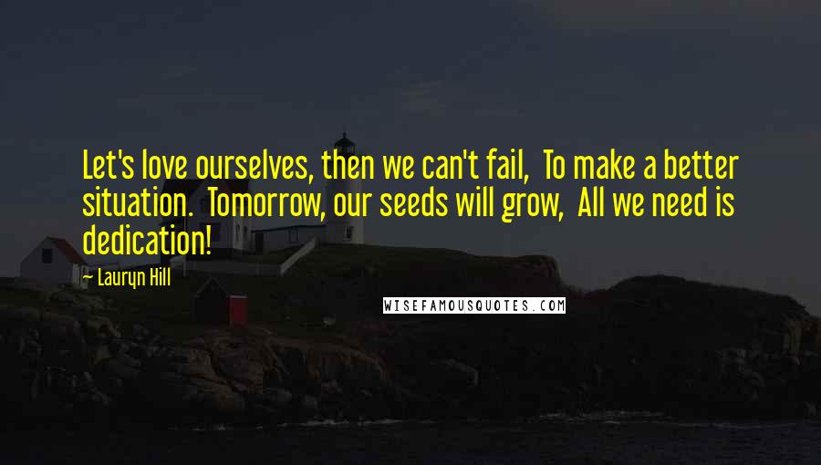 Lauryn Hill Quotes: Let's love ourselves, then we can't fail,  To make a better situation.  Tomorrow, our seeds will grow,  All we need is dedication!