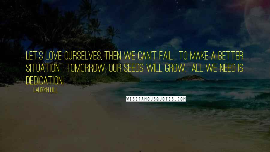 Lauryn Hill Quotes: Let's love ourselves, then we can't fail,  To make a better situation.  Tomorrow, our seeds will grow,  All we need is dedication!