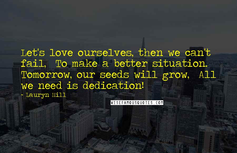 Lauryn Hill Quotes: Let's love ourselves, then we can't fail,  To make a better situation.  Tomorrow, our seeds will grow,  All we need is dedication!