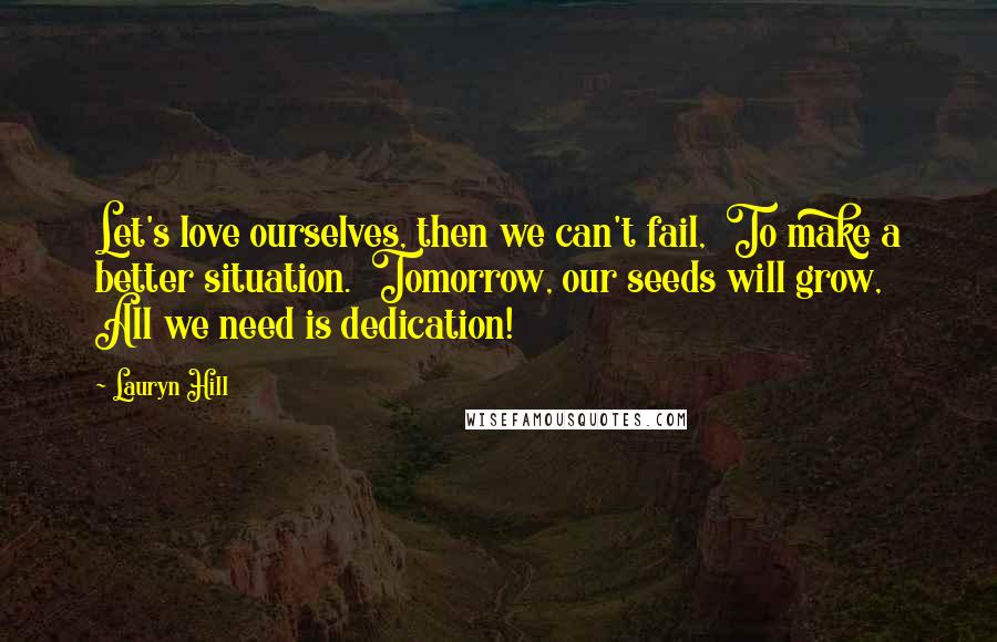 Lauryn Hill Quotes: Let's love ourselves, then we can't fail,  To make a better situation.  Tomorrow, our seeds will grow,  All we need is dedication!