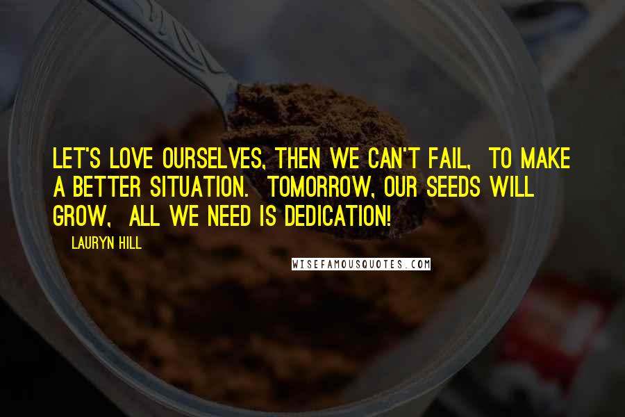 Lauryn Hill Quotes: Let's love ourselves, then we can't fail,  To make a better situation.  Tomorrow, our seeds will grow,  All we need is dedication!