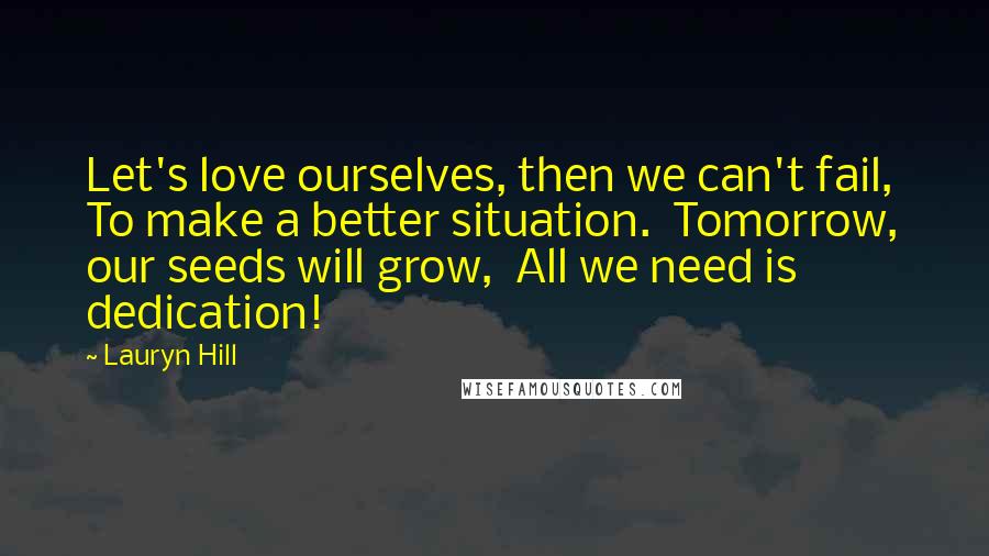 Lauryn Hill Quotes: Let's love ourselves, then we can't fail,  To make a better situation.  Tomorrow, our seeds will grow,  All we need is dedication!