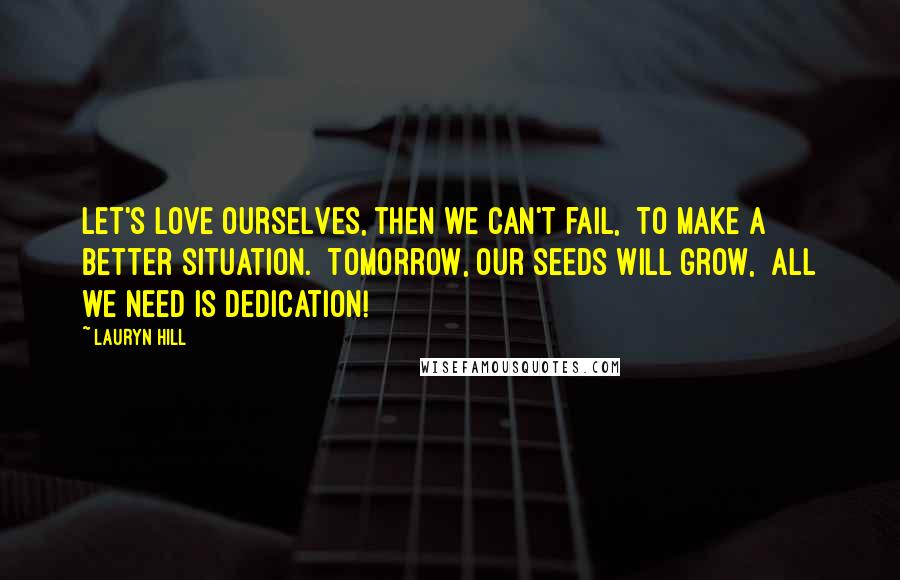 Lauryn Hill Quotes: Let's love ourselves, then we can't fail,  To make a better situation.  Tomorrow, our seeds will grow,  All we need is dedication!