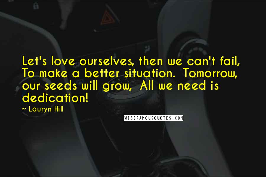 Lauryn Hill Quotes: Let's love ourselves, then we can't fail,  To make a better situation.  Tomorrow, our seeds will grow,  All we need is dedication!