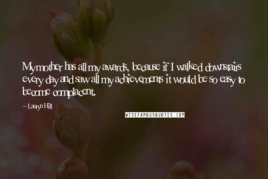 Lauryn Hill Quotes: My mother has all my awards, because if I walked downstairs every day and saw all my achievements it would be so easy to become complacent.