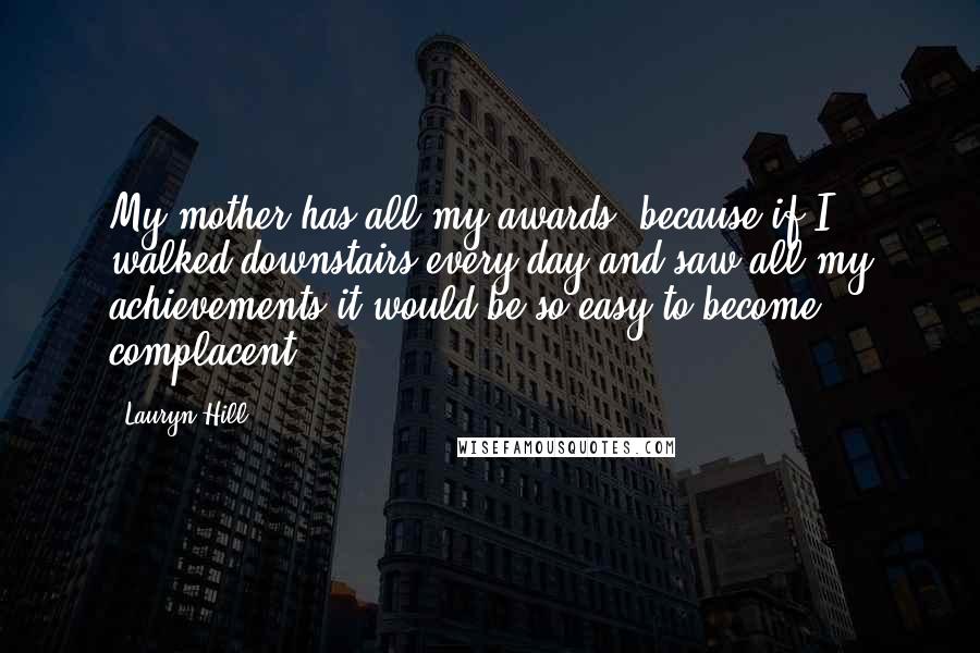 Lauryn Hill Quotes: My mother has all my awards, because if I walked downstairs every day and saw all my achievements it would be so easy to become complacent.