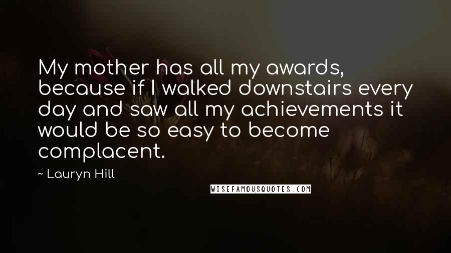 Lauryn Hill Quotes: My mother has all my awards, because if I walked downstairs every day and saw all my achievements it would be so easy to become complacent.