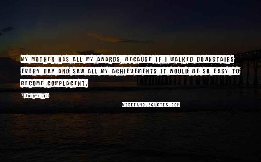 Lauryn Hill Quotes: My mother has all my awards, because if I walked downstairs every day and saw all my achievements it would be so easy to become complacent.