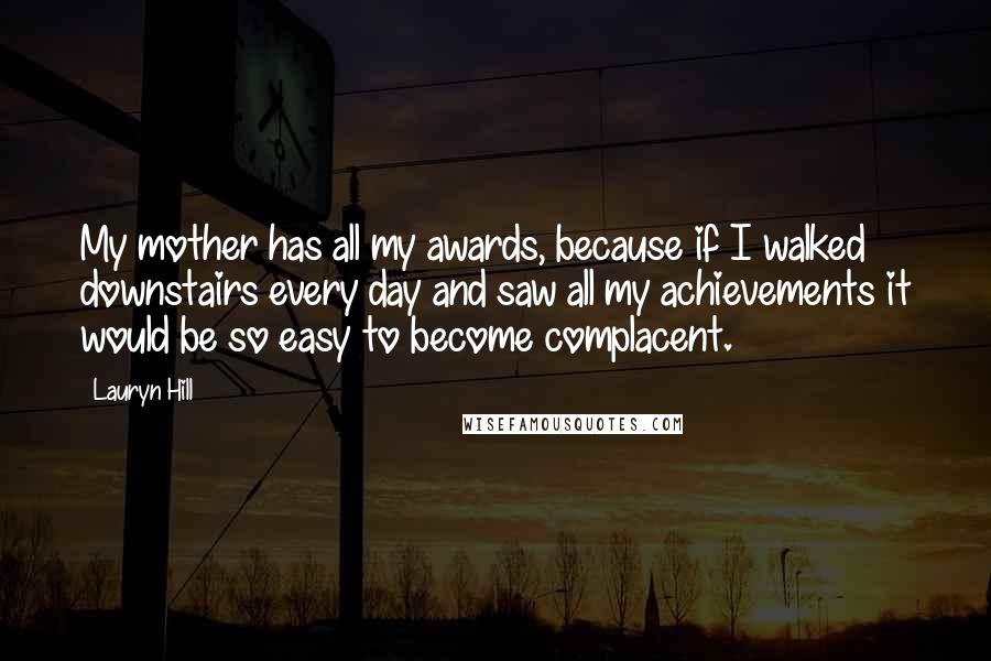 Lauryn Hill Quotes: My mother has all my awards, because if I walked downstairs every day and saw all my achievements it would be so easy to become complacent.