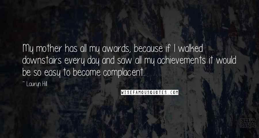 Lauryn Hill Quotes: My mother has all my awards, because if I walked downstairs every day and saw all my achievements it would be so easy to become complacent.