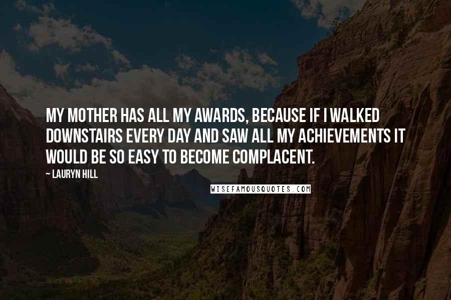 Lauryn Hill Quotes: My mother has all my awards, because if I walked downstairs every day and saw all my achievements it would be so easy to become complacent.