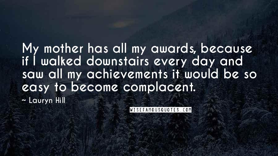 Lauryn Hill Quotes: My mother has all my awards, because if I walked downstairs every day and saw all my achievements it would be so easy to become complacent.