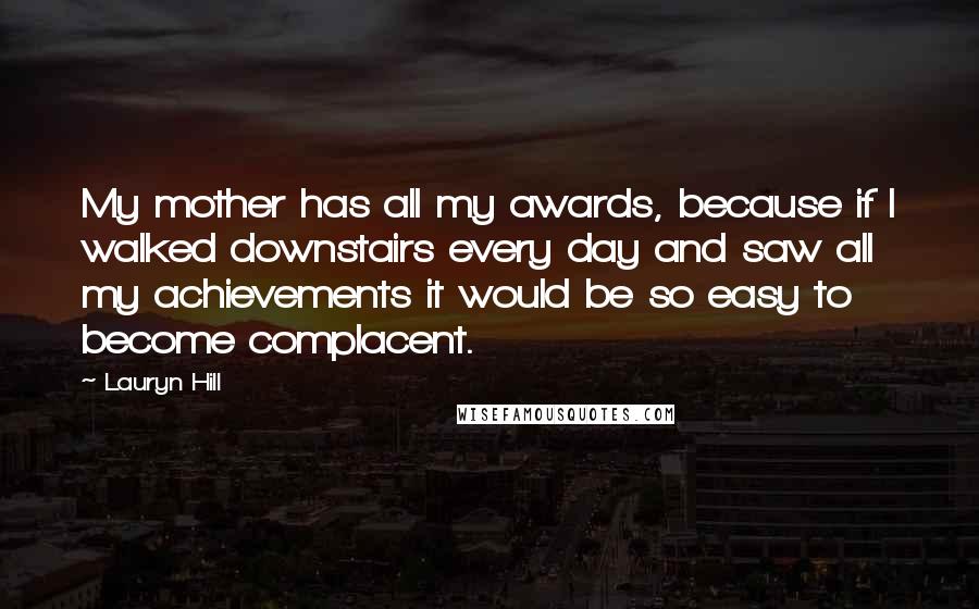 Lauryn Hill Quotes: My mother has all my awards, because if I walked downstairs every day and saw all my achievements it would be so easy to become complacent.