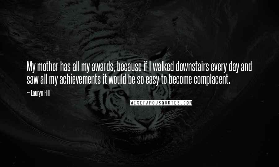 Lauryn Hill Quotes: My mother has all my awards, because if I walked downstairs every day and saw all my achievements it would be so easy to become complacent.