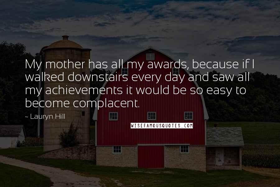 Lauryn Hill Quotes: My mother has all my awards, because if I walked downstairs every day and saw all my achievements it would be so easy to become complacent.