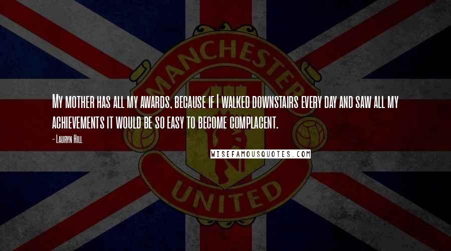 Lauryn Hill Quotes: My mother has all my awards, because if I walked downstairs every day and saw all my achievements it would be so easy to become complacent.