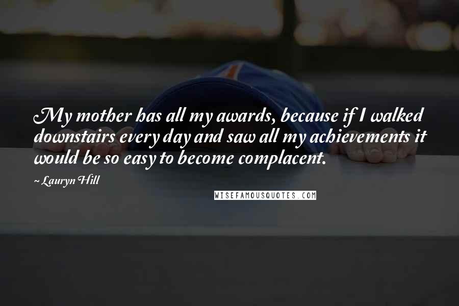 Lauryn Hill Quotes: My mother has all my awards, because if I walked downstairs every day and saw all my achievements it would be so easy to become complacent.