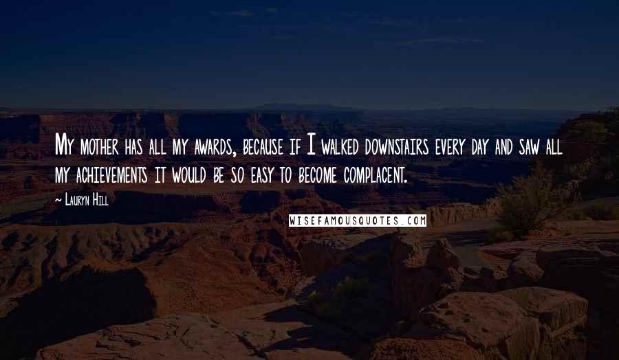 Lauryn Hill Quotes: My mother has all my awards, because if I walked downstairs every day and saw all my achievements it would be so easy to become complacent.