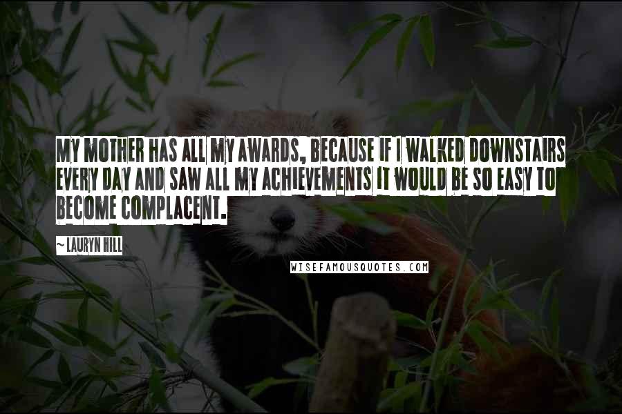 Lauryn Hill Quotes: My mother has all my awards, because if I walked downstairs every day and saw all my achievements it would be so easy to become complacent.