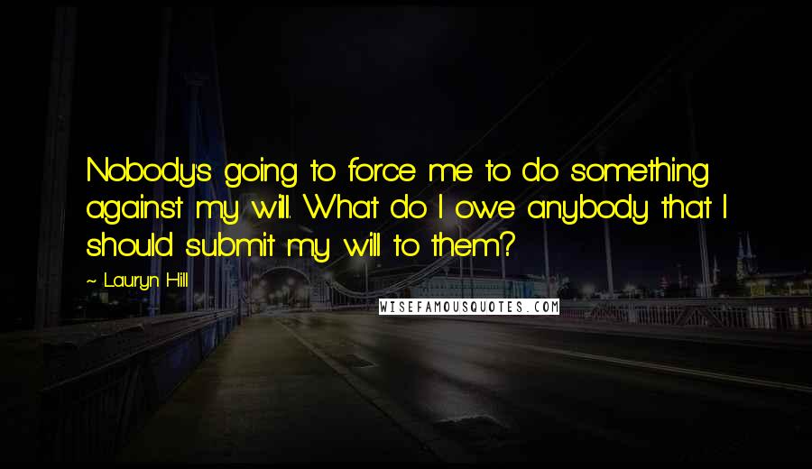 Lauryn Hill Quotes: Nobody's going to force me to do something against my will. What do I owe anybody that I should submit my will to them?