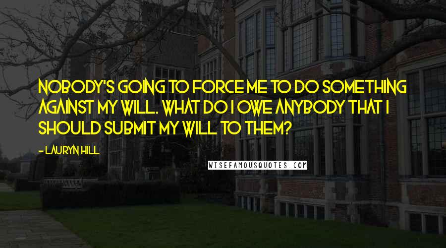 Lauryn Hill Quotes: Nobody's going to force me to do something against my will. What do I owe anybody that I should submit my will to them?