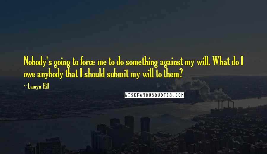 Lauryn Hill Quotes: Nobody's going to force me to do something against my will. What do I owe anybody that I should submit my will to them?