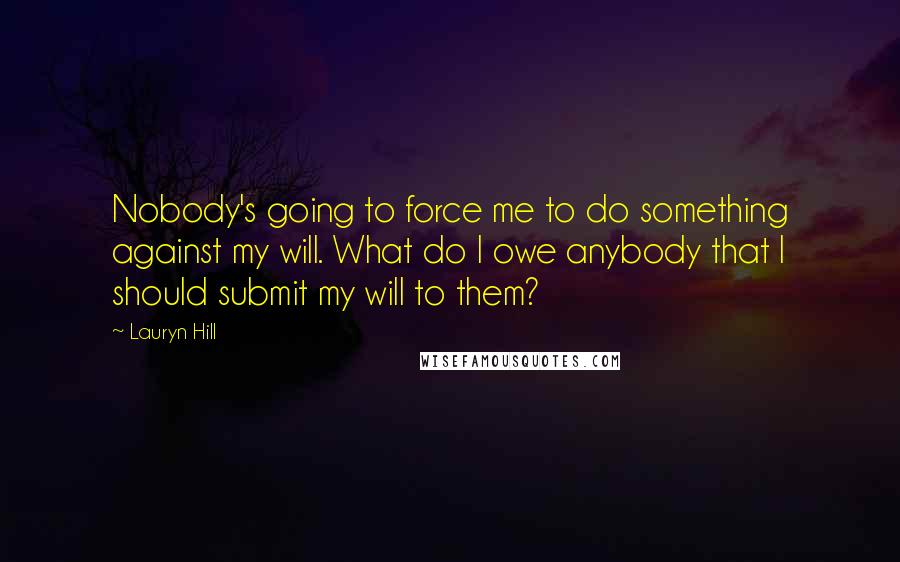 Lauryn Hill Quotes: Nobody's going to force me to do something against my will. What do I owe anybody that I should submit my will to them?