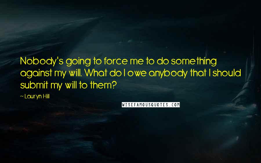 Lauryn Hill Quotes: Nobody's going to force me to do something against my will. What do I owe anybody that I should submit my will to them?