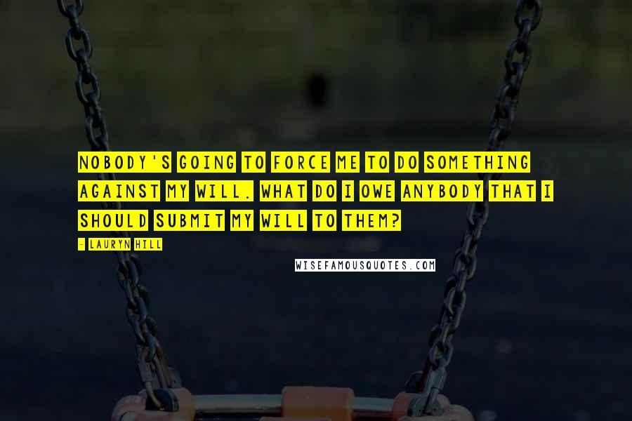 Lauryn Hill Quotes: Nobody's going to force me to do something against my will. What do I owe anybody that I should submit my will to them?