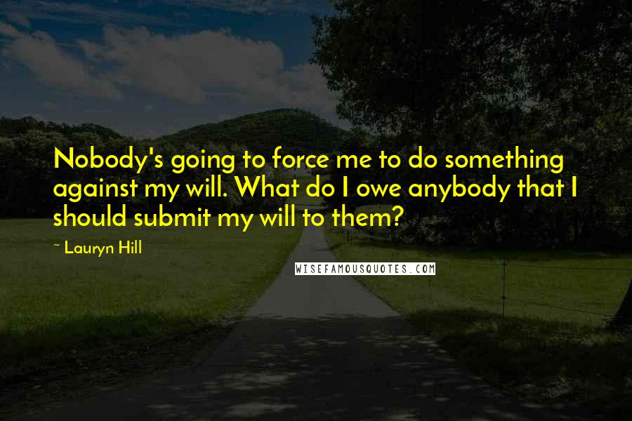 Lauryn Hill Quotes: Nobody's going to force me to do something against my will. What do I owe anybody that I should submit my will to them?