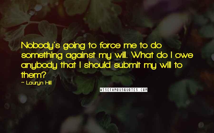 Lauryn Hill Quotes: Nobody's going to force me to do something against my will. What do I owe anybody that I should submit my will to them?