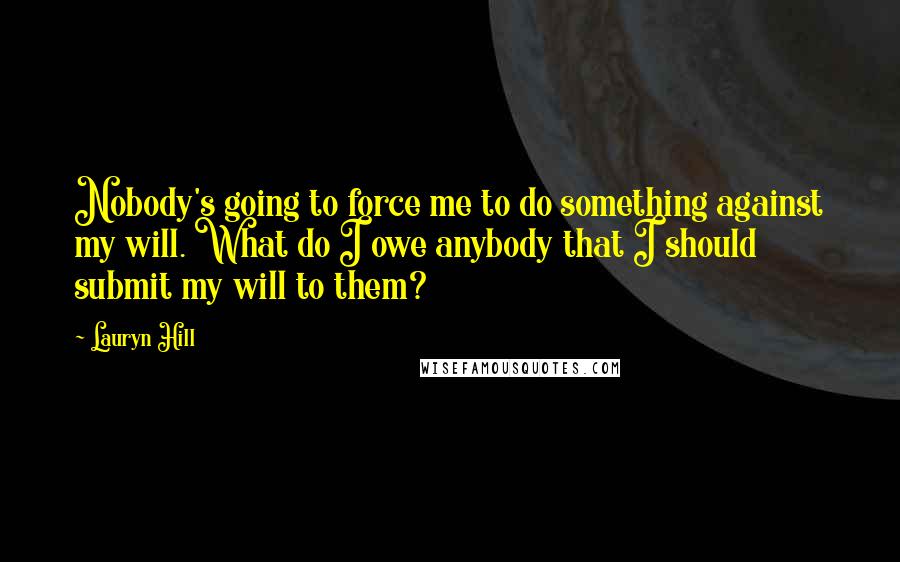 Lauryn Hill Quotes: Nobody's going to force me to do something against my will. What do I owe anybody that I should submit my will to them?