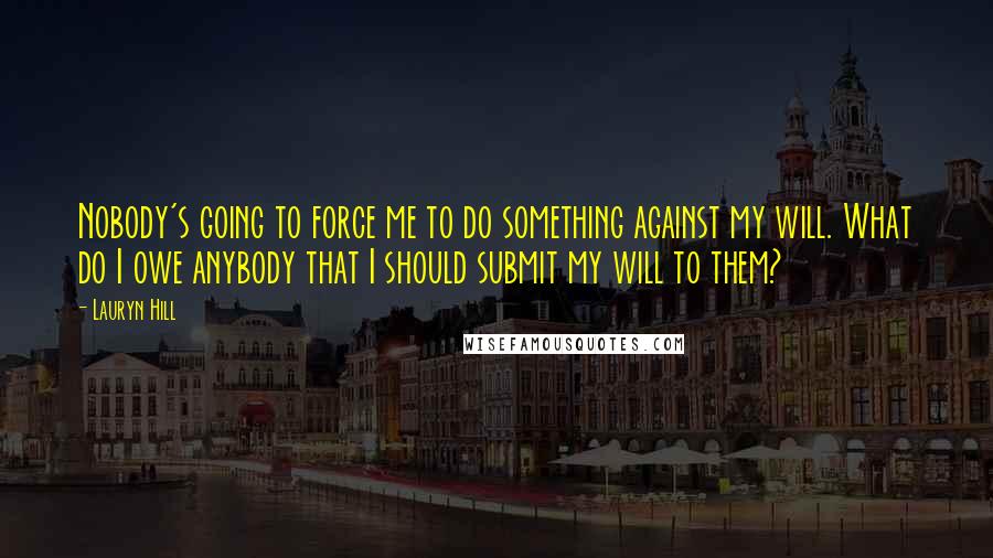 Lauryn Hill Quotes: Nobody's going to force me to do something against my will. What do I owe anybody that I should submit my will to them?