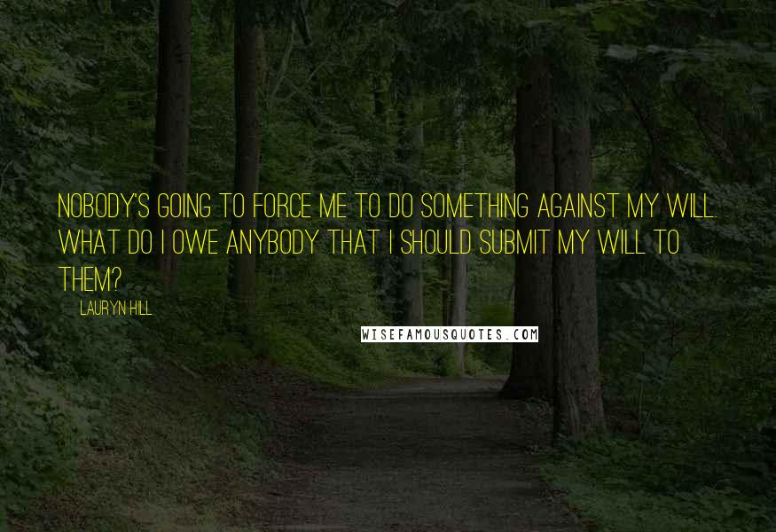 Lauryn Hill Quotes: Nobody's going to force me to do something against my will. What do I owe anybody that I should submit my will to them?