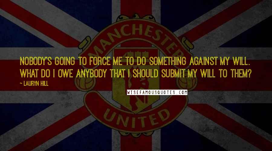 Lauryn Hill Quotes: Nobody's going to force me to do something against my will. What do I owe anybody that I should submit my will to them?